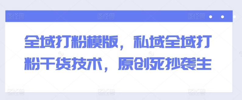 全域打粉模版，私域全域打粉干货技术，原创死抄袭生-轻创星球网