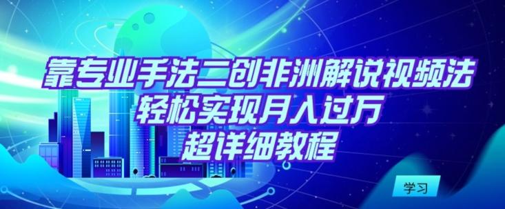 靠专业手法二创非洲解说视频玩法，轻松实现月入过万，超详细教程【揭秘】-轻创星球网