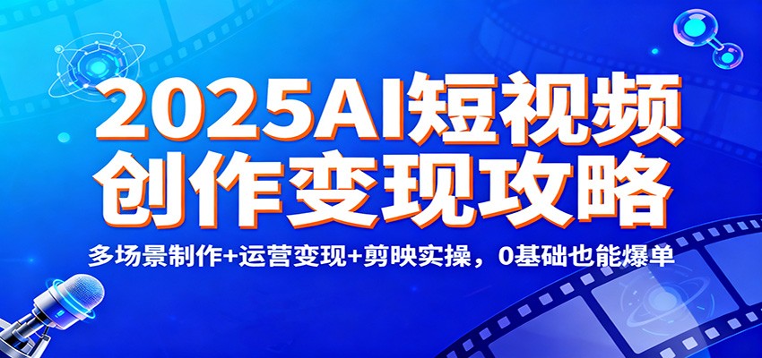 2025AI短视频创作变现攻略：多场景制作+运营变现+剪映实操，0 基础也能爆单-轻创星球网