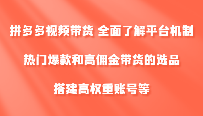 拼多多视频带货 全面了解平台机制、热门爆款和高佣金带货的选品，搭建高权重账号等-轻创星球网