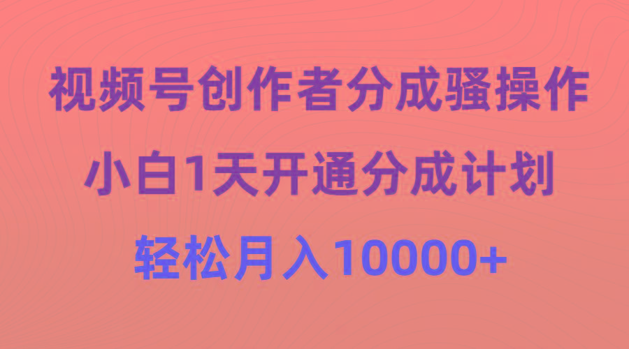 (9656期)视频号创作者分成骚操作,小白1天开通分成计划,轻松月入10000+-轻创星球网