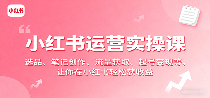小红书运营实操课：选品、笔记创作、流量获取、起号变现等，让你在小红书轻松获收益-轻创星球网