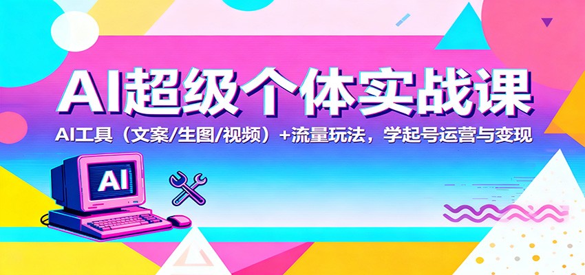 AI超级个体实战课：AI 工具(文案/生图/视频)+ 流量玩法，学起号运营与变现-轻创星球网