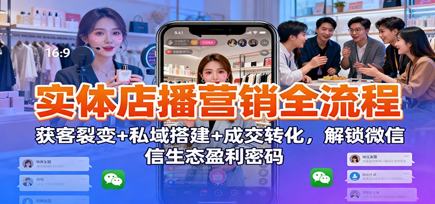 实体店播营销全流程：获客裂变+私域搭建+成交转化，解锁微信生态盈利密码-轻创星球网