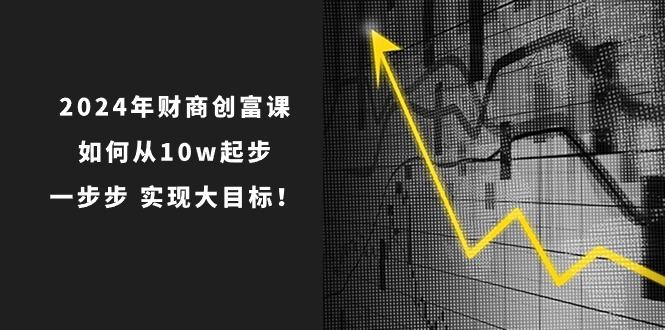 2024年 财商-创富课：如何从10w起步，一步步 实现大目标！-轻创星球网