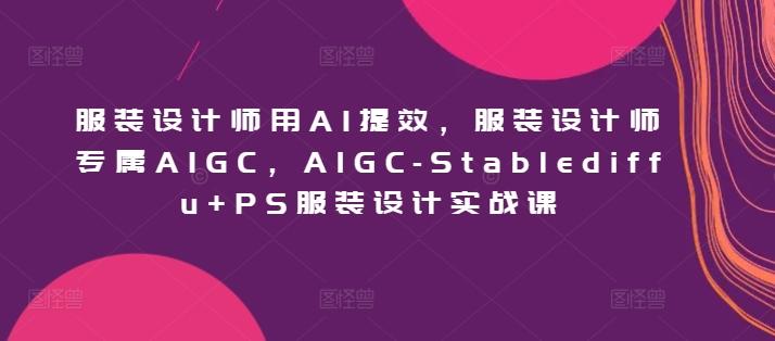 服装设计师用AI提效，服装设计师专属AIGC，AIGC-Stablediffu+PS服装设计实战课-轻创星球网