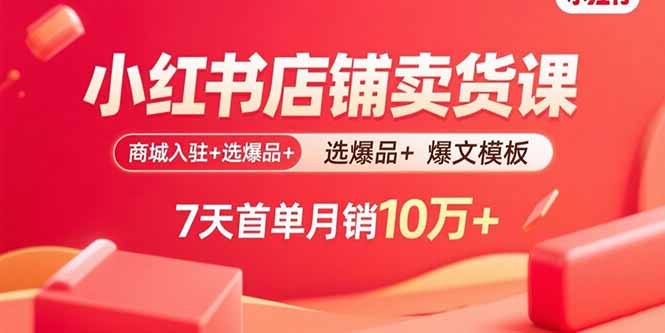 小红书店铺卖货课：商城入驻+选爆品+爆文模板，7天首单月销10万+-轻创星球网