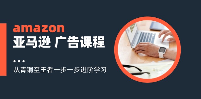 amazon亚马逊 广告课程:从青铜至王者一步一步进阶学习(16节-轻创星球网