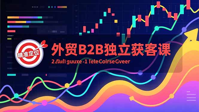 外贸B2B独立获客课，Facebook主页搭建、消息互动广告、精准定位，打造高询盘系统-轻创星球网