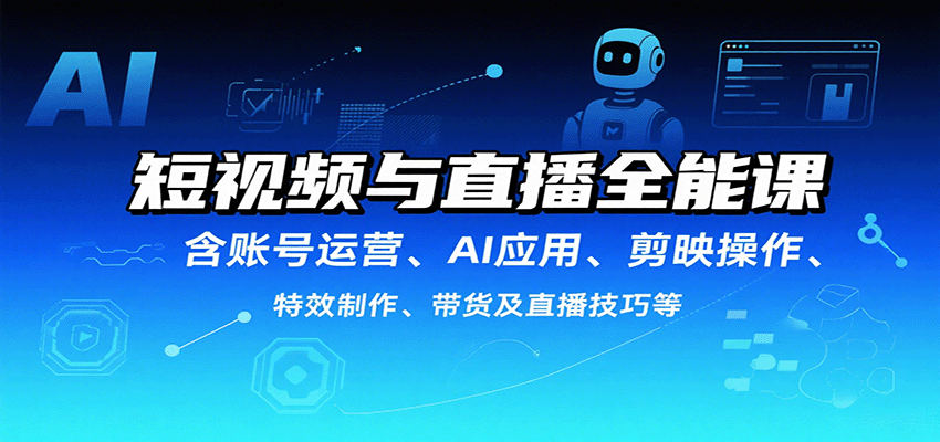 短视频与直播全能课，含账号运营、AI应用、剪映操作、特效制作、带货及直播技巧等-轻创星球网
