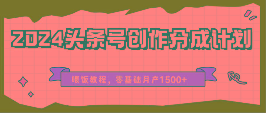 2024头条号创作分成计划、喂饭教程，零基础月产1500+-轻创星球网