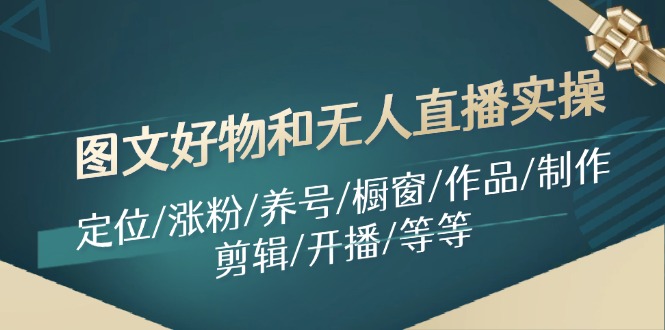 图文好物和无人直播实操：定位/涨粉/养号/橱窗/作品/制作/剪辑/开播/等等-轻创星球网