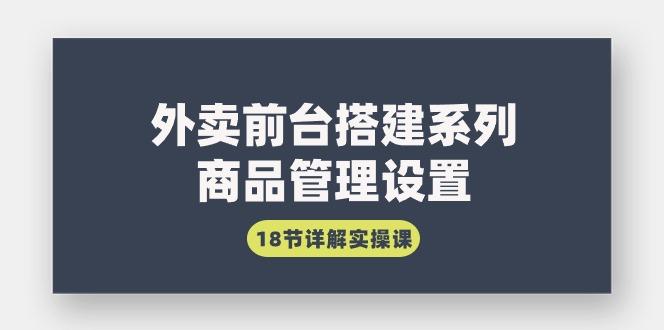 (9274期)外卖前台搭建系列｜商品管理设置，18节详解实操课-轻创星球网