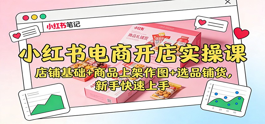 小红书电商开店实操课：店铺基础+商品上架作图+选品铺货，新手快速上手-轻创星球网