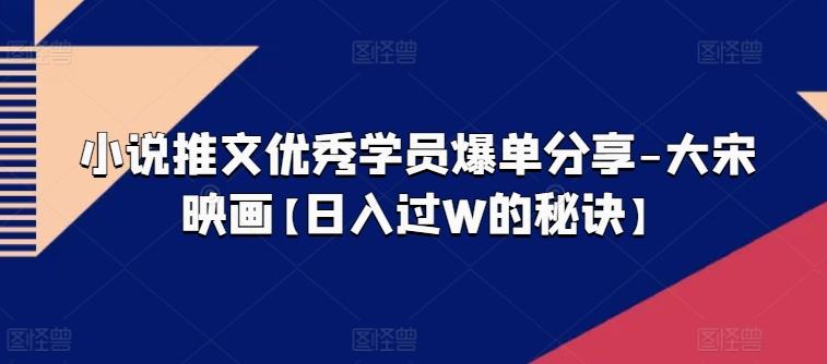小说推文优秀学员爆单分享-大宋映画【日入过W的秘诀】-轻创星球网