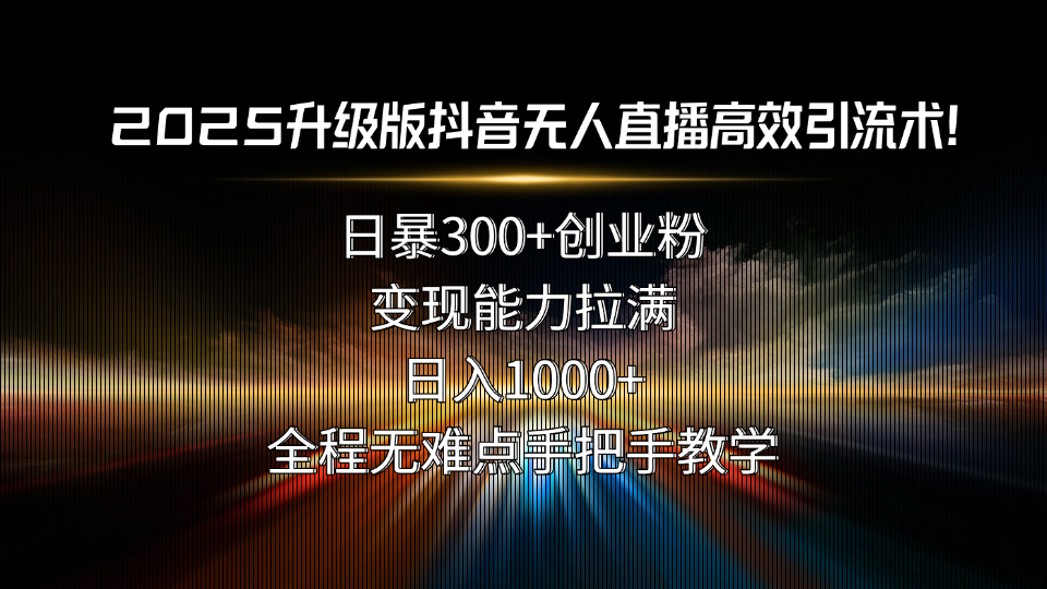 2025升级版抖音无人直播高效引流术！日暴300+创业粉，变现能力拉满，日...-轻创星球网