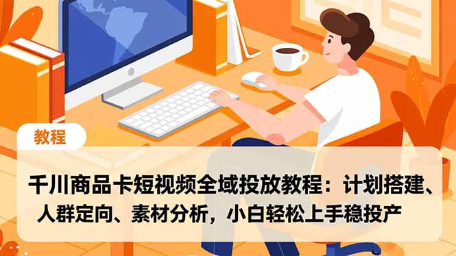 千川商品卡短视频全域投放教程：计划搭建、人群定向、素材分析，小白轻松上手稳投产-轻创星球网