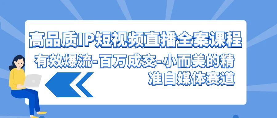 (9591期)高品质 IP短视频直播-全案课程,有效爆流-百万成交-小而美的精准自媒体赛道-轻创星球网