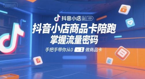 抖音小店商品卡陪跑，掌握流量密码，手把手带你从0-1做商品卡-轻创星球网