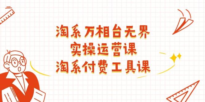 淘系-万相台无界实操运营课：淘系 付费工具课(40节课-轻创星球网