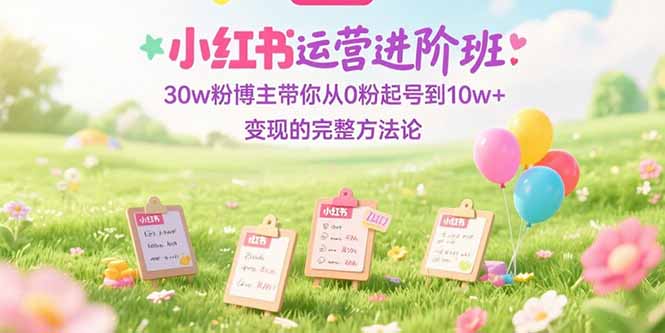 小红书运营进阶班：30w粉博主带你从0粉起号到10w+变现的完整方法论-轻创星球网