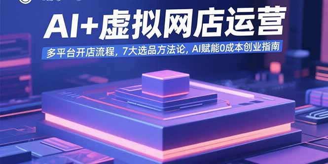 AI+虚拟网店运营：多平台开店流程，7大选品方法论，AI赋能0成本创业指南-轻创星球网