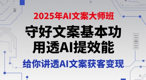 2025年AI文案大师班，守好文案基本功，用透AI提效能，给你讲透AI文案获客变现-轻创星球网
