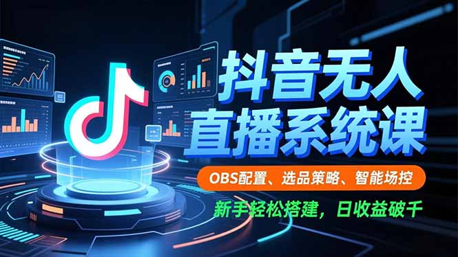 抖音无人直播系统课，OBS配置、选品策略、智能场控，新手轻松搭建，日收益破千-轻创星球网
