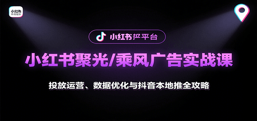 小红书聚光/乘风广告实战课：投放运营、数据优化与抖音本地推全攻略-轻创星球网