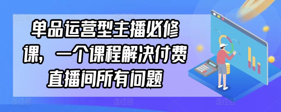 单品运营型主播必修课，一个课程解决付费直播间所有问题-轻创星球网