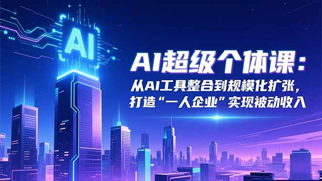 AI超级个体课：从AI工具整合到规模化扩张，打造“一人企业”实现被动收入-轻创星球网