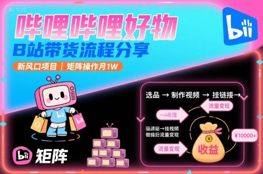 哔哩哔哩好物，B站带货流程分享，新风口项目，矩阵操作月1W-轻创星球网