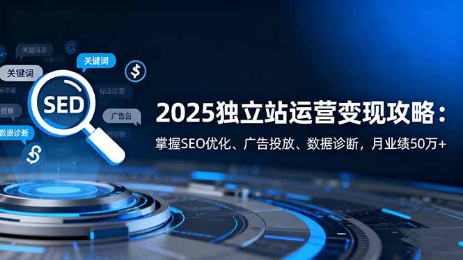 2025独立站运营变现攻略：掌握SEO优化、广告投放、数据诊断，月业绩50万+-轻创星球网