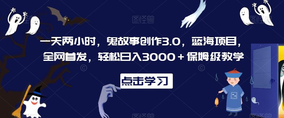 一天两小时，鬼故事创作3.0，蓝海项目，全网首发，轻松日入3000＋保姆级教学【揭秘】-轻创星球网