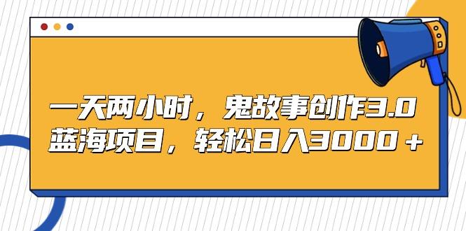一天两小时，鬼故事创作3.0，蓝海项目，轻松日入3000＋-轻创星球网