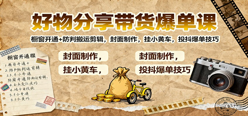 好物分享带货爆单课：橱窗开通+防判搬运剪辑，封面制作，挂小黄车，投抖爆单技巧-轻创星球网