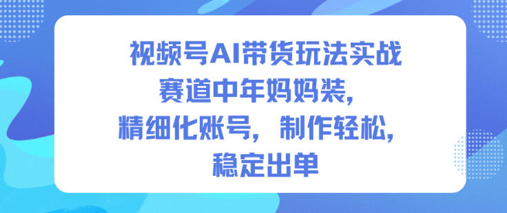 视频号AI带货玩法实战，赛道中年妈妈装，精细化账号，制作轻松，稳定出单-轻创星球网
