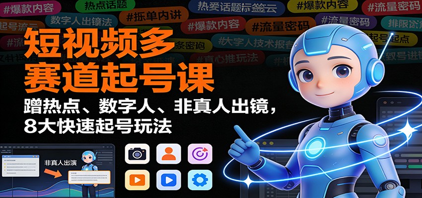 短视频多赛道起号课：蹭热点、数字人、非真人出镜，8大快速起号玩法-轻创星球网