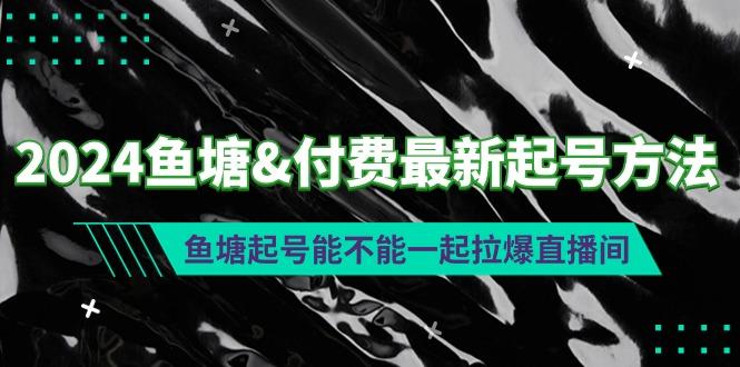 (9507期)2024鱼塘&付费最新起号方法：鱼塘起号能不能一起拉爆直播间-轻创星球网
