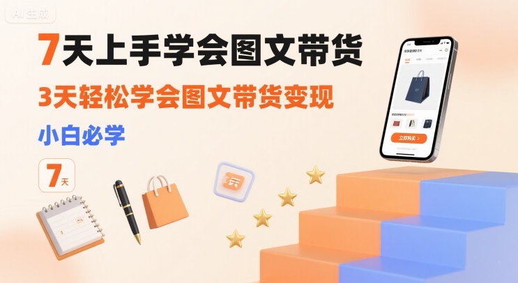 7天上手学会图文带货，3天轻松学会图文带货变现，小白必学-轻创星球网