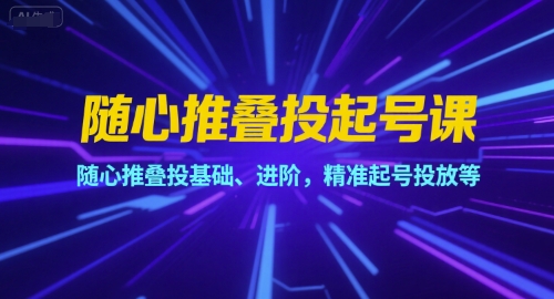 随心推叠投起号课，随心推叠投基础、进阶，精准起号投放等-轻创星球网