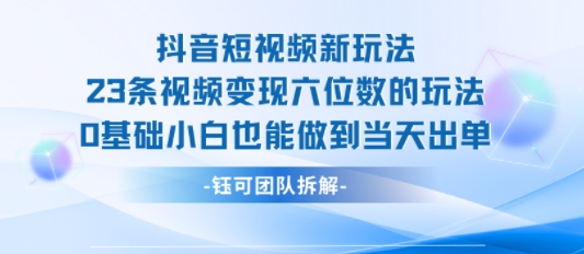 抖音短视频新玩法，23条视频变现六位数，0基础小白也能做到当天出单-轻创星球网