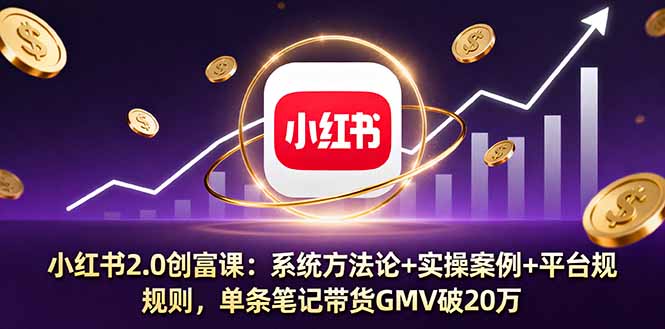 小红书2.0创富课：系统方法论+实操案例+平台规则，单条笔记带货GMV破20万-轻创星球网