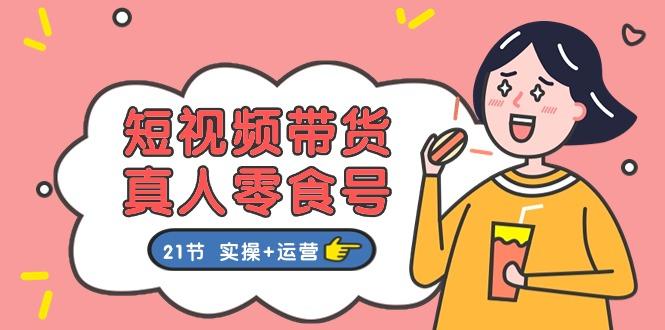 短视频带货&真人零食号：更全面的零食带货教程：21节 实操+运营-轻创星球网
