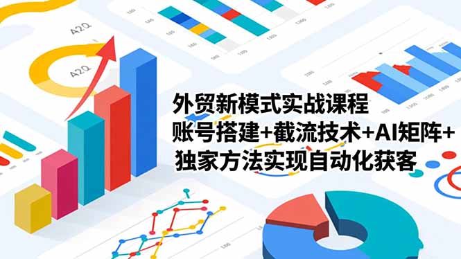 外贸新模式实战课程，账号搭建+截流技术+AI矩阵+独家方法实现自动化获客-轻创星球网