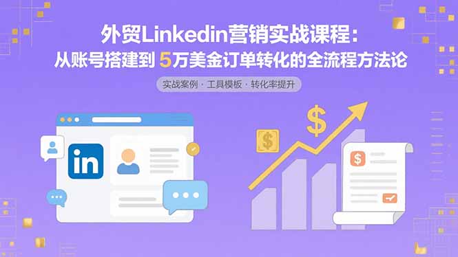 外贸LinkedIn营销实战课程：从账号搭建到5万美金订单转化的全流程方法论-轻创星球网