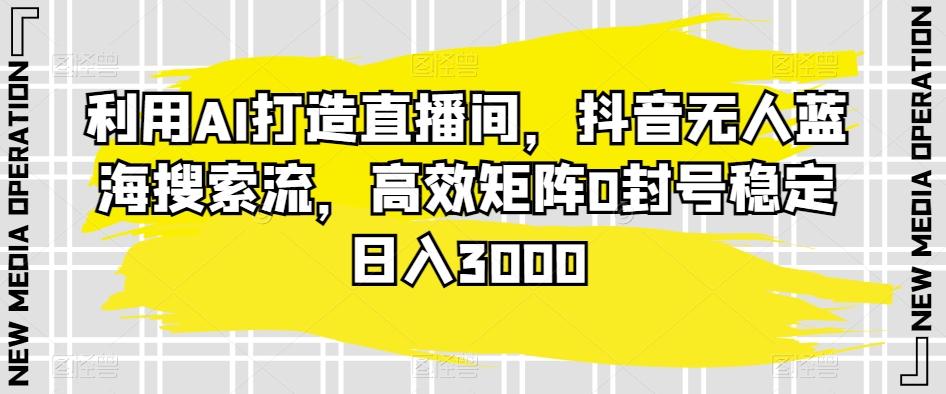 利用AI打造直播间，抖音无人蓝海搜索流，高效矩阵0封号稳定日入3000-轻创星球网