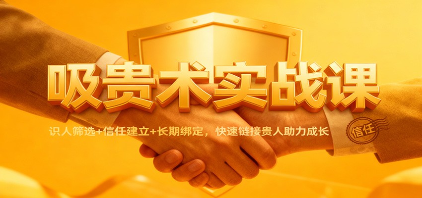 吸贵术实战课：识人筛选+信任建立+长期绑定，快速链接贵人助力成长-轻创星球网