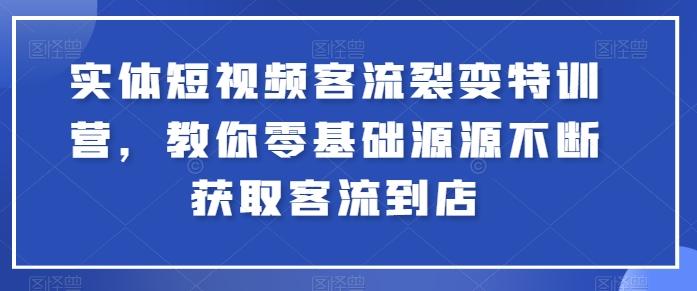 实体短视频客流裂变特训营，教你零基础源源不断获取客流到店-轻创星球网