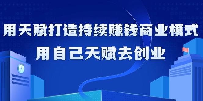 如何利用天赋打造持续赚钱商业模式，用自己天赋去创业(21节课无水印)-轻创星球网